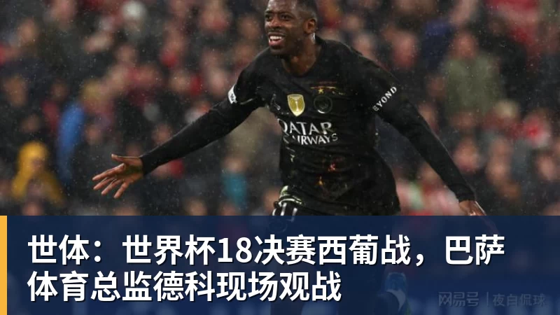 华体会体育世体：世界杯18决赛西葡战，巴萨体育总监德科现场观战