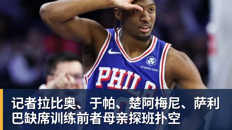 记者拉比奥、于帕、楚阿梅尼、萨利巴缺席训练前者母亲探班扑空