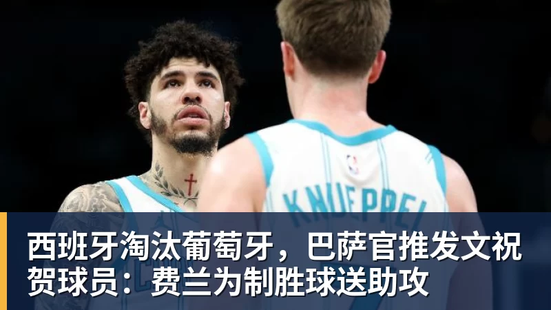 华体会体育西班牙淘汰葡萄牙，巴萨官推发文祝贺球员：费兰为制胜球送助攻