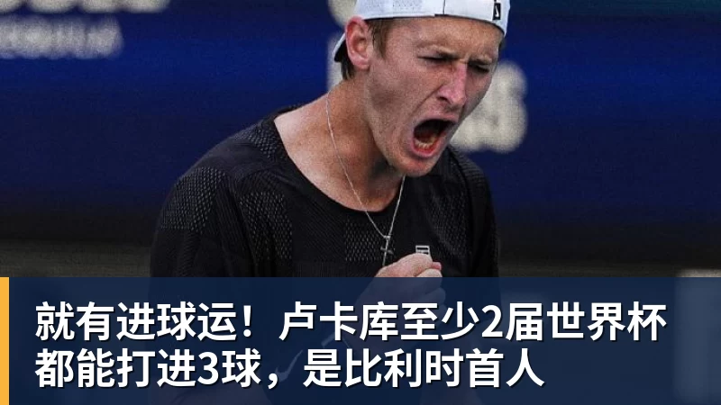 华体会体育就有进球运！卢卡库至少2届世界杯都能打进3球，是比利时首人