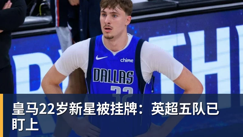 华体会体育皇马22岁新星被挂牌：英超五队已盯上