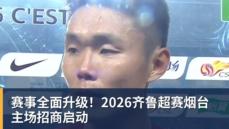 华体会体育赛事全面升级！2026齐鲁超赛烟台主场招商启动