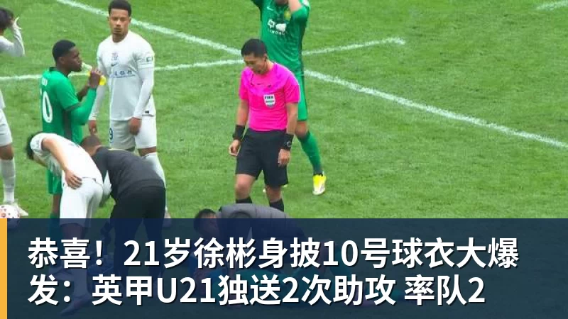 华体会体育恭喜！21岁徐彬身披10号球衣大爆发：英甲U21独送2次助攻 率队2