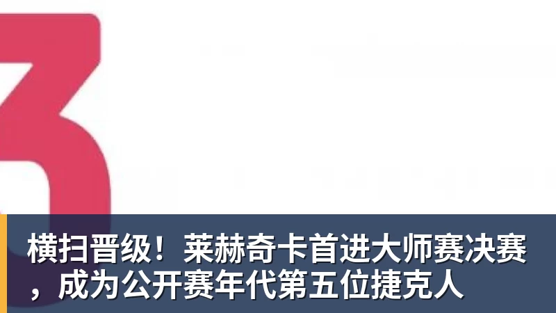 华体会体育横扫晋级！莱赫奇卡首进大师赛决赛，成为公开赛年代第五位捷克人