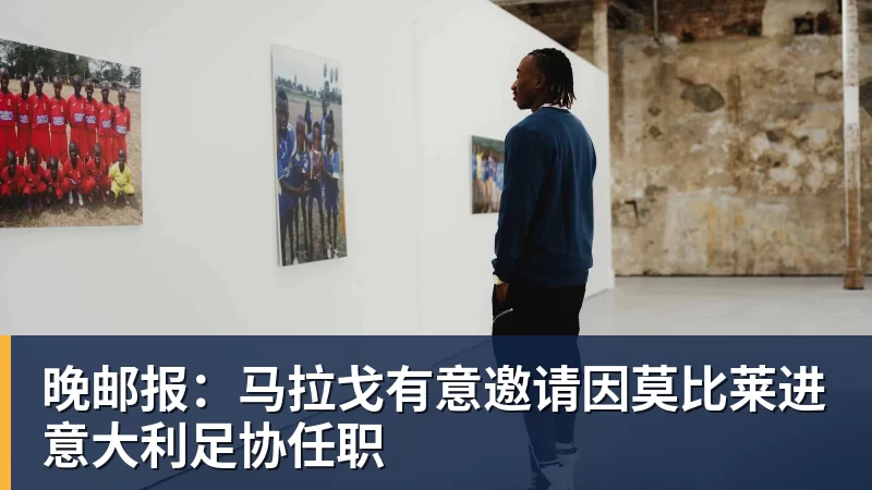 华体会体育晚邮报：马拉戈有意邀请因莫比莱进意大利足协任职
