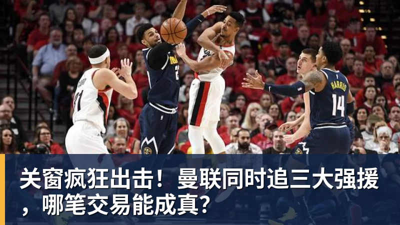 华体会体育关窗疯狂出击！曼联同时追三大强援，哪笔交易能成真？