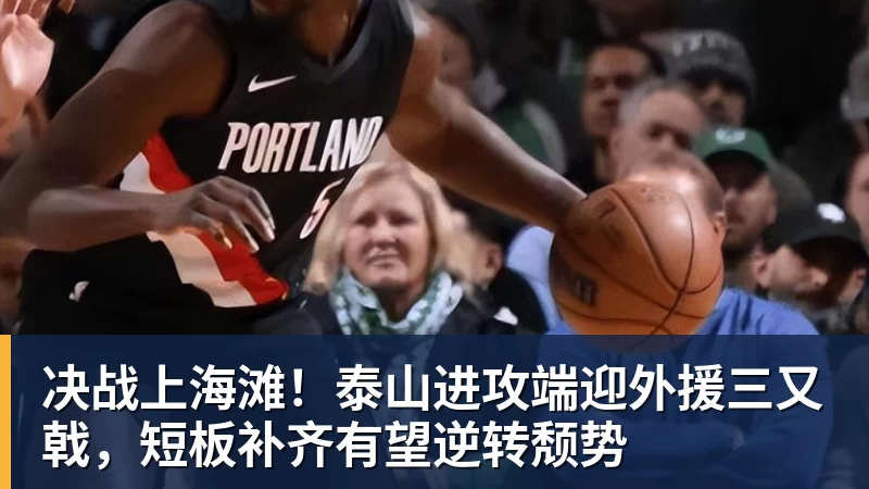 华体会体育决战上海滩！泰山进攻端迎外援三又戟，短板补齐有望逆转颓势