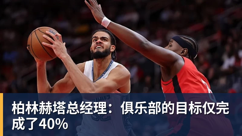 华体会体育柏林赫塔总经理：俱乐部的目标仅完成了40%