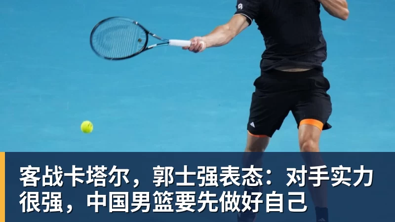 华体会体育客战卡塔尔，郭士强表态：对手实力很强，中国男篮要先做好自己