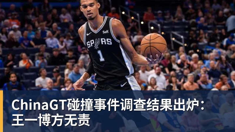 华体会体育ChinaGT碰撞事件调查结果出炉：王一博方无责