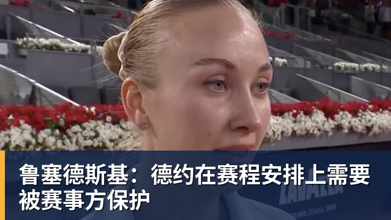 华体会体育鲁塞德斯基：德约在赛程安排上需要被赛事方保护