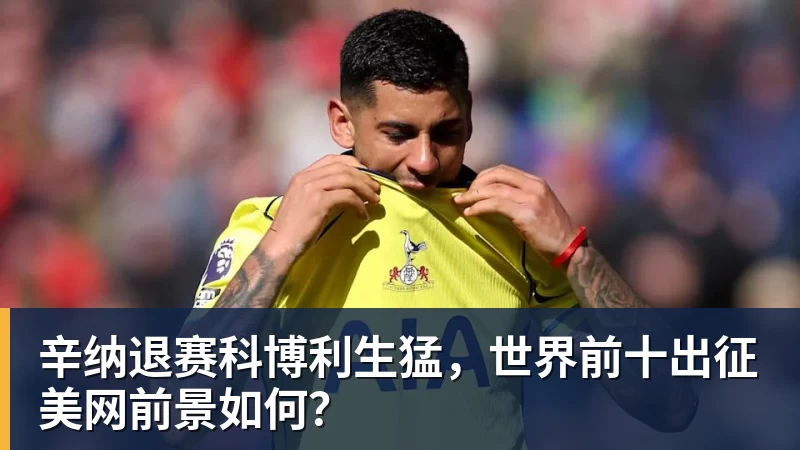 华体会体育辛纳退赛科博利生猛，世界前十出征美网前景如何？