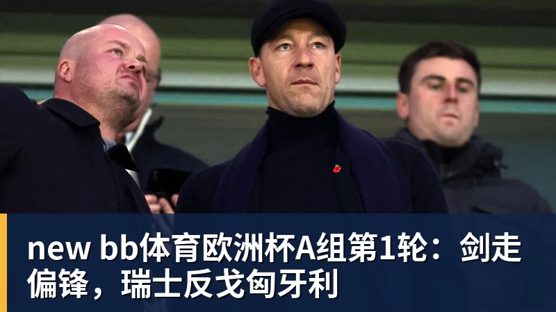 华体会体育new bb体育欧洲杯A组第1轮：剑走偏锋，瑞士反戈匈牙利
