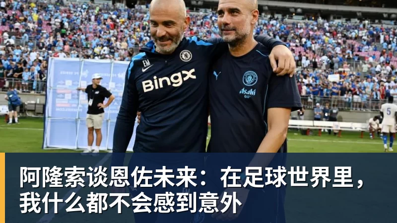 华体会体育阿隆索谈恩佐未来：在足球世界里，我什么都不会感到意外