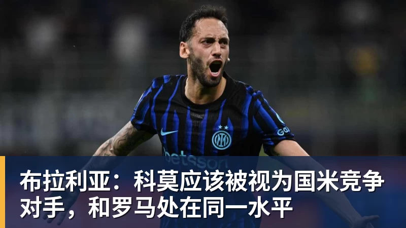 华体会体育布拉利亚：科莫应该被视为国米竞争对手，和罗马处在同一水平