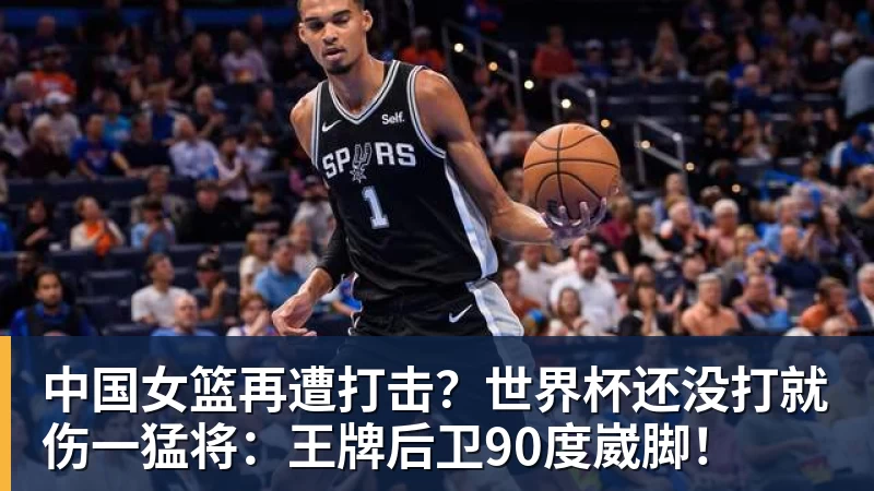华体会体育中国女篮再遭打击？世界杯还没打就伤一猛将：王牌后卫90度崴脚！