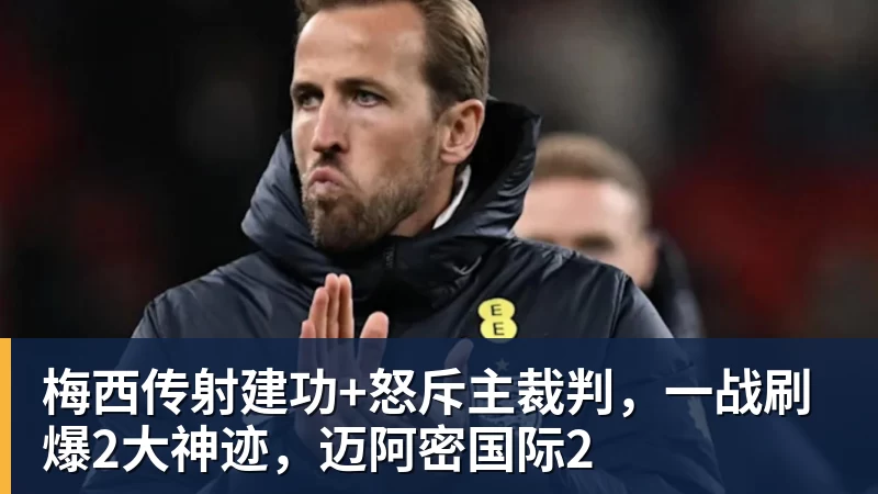 华体会体育梅西传射建功+怒斥主裁判，一战刷爆2大神迹，迈阿密国际2