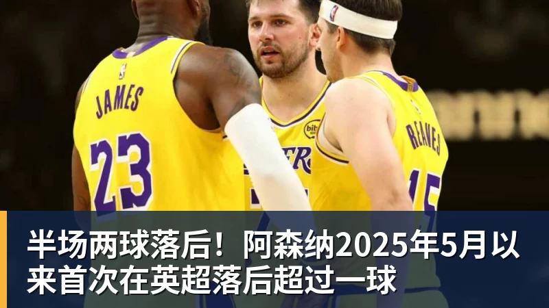 华体会体育半场两球落后！阿森纳2025年5月以来首次在英超落后超过一球
