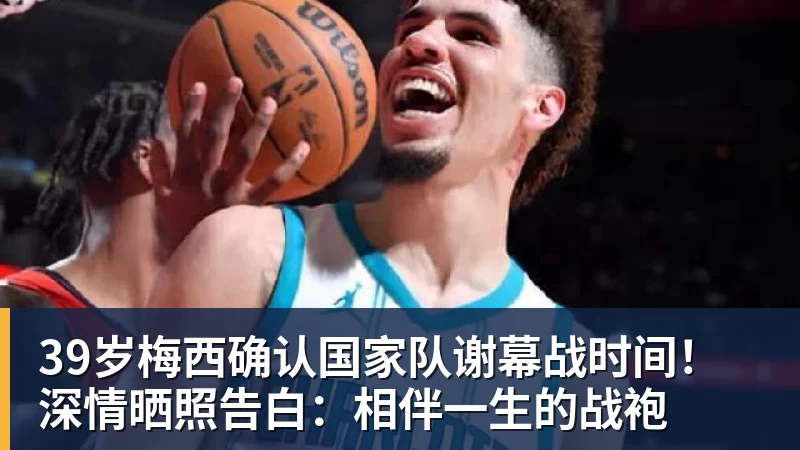 华体会体育39岁梅西确认国家队谢幕战时间！深情晒照告白：相伴一生的战袍