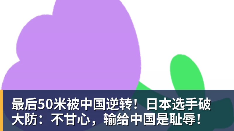 华体会体育最后50米被中国逆转！日本选手破大防：不甘心，输给中国是耻辱！