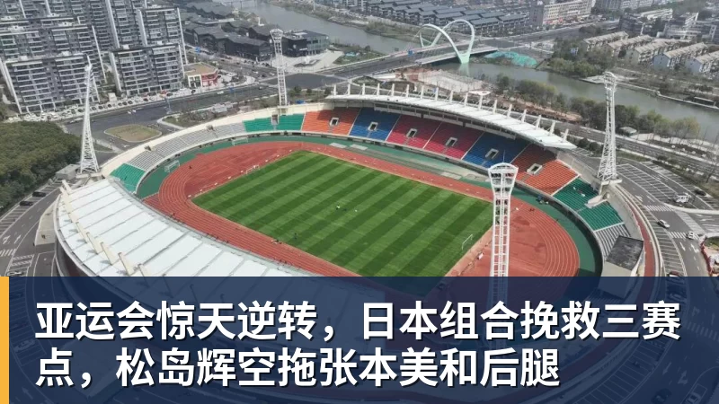 华体会体育亚运会惊天逆转，日本组合挽救三赛点，松岛辉空拖张本美和后腿