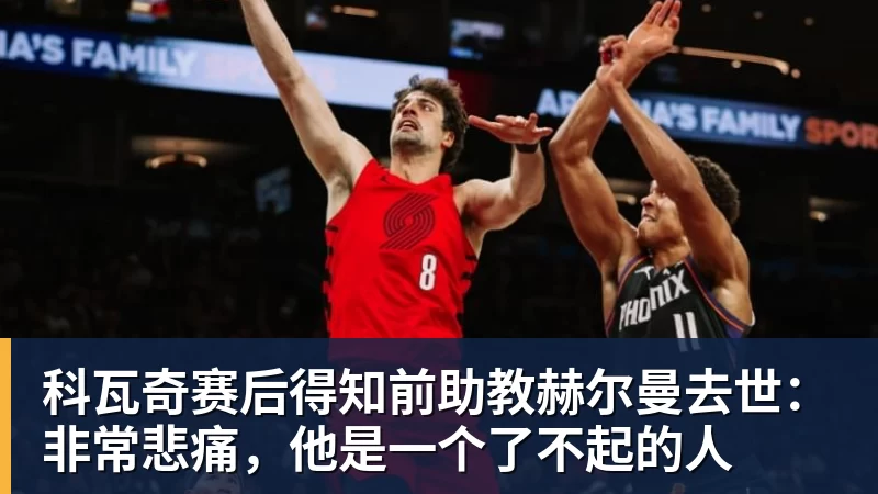 华体会体育科瓦奇赛后得知前助教赫尔曼去世：非常悲痛，他是一个了不起的人