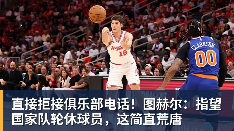 直接拒接俱乐部电话!图赫尔:指望国家队轮休球员,这简直荒唐 - 华体会体育官网 · 权威体育数据平台