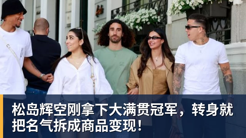 华体会体育松岛辉空刚拿下大满贯冠军，转身就把名气拆成商品变现！