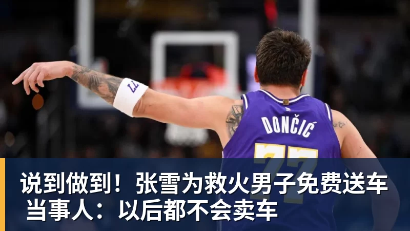 华体会体育说到做到！张雪为救火男子免费送车 当事人：以后都不会卖车