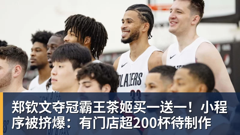 华体会体育郑钦文夺冠霸王茶姬买一送一！小程序被挤爆：有门店超200杯待制作