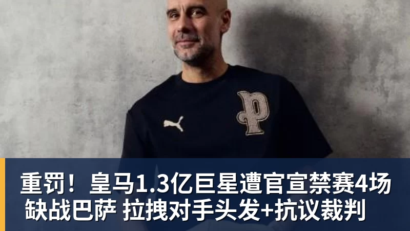 华体会体育重罚！皇马1.3亿巨星遭官宣禁赛4场 缺战巴萨 拉拽对手头发+抗议裁判