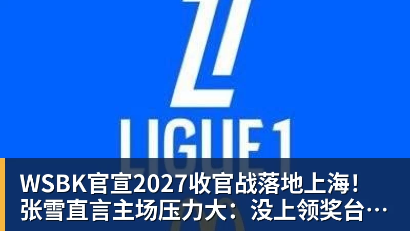 华体会体育WSBK官宣2027收官战落地上海！张雪直言主场压力大：没上领奖台会很丢人